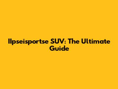 IIpseisportse SUV: The Ultimate Guide