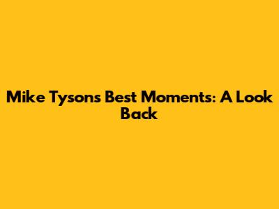 Mike Tyson's Best Moments: A Look Back